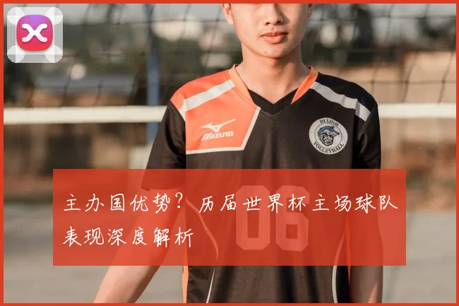 主办国优势？历届世界杯主场球队表现深度解析