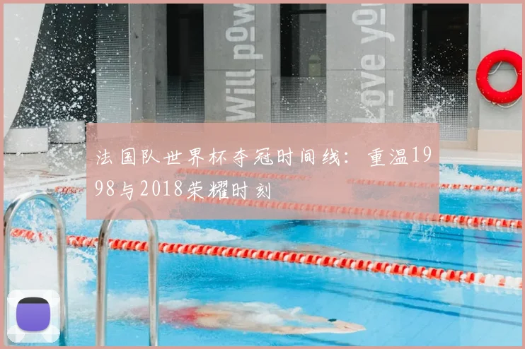 法国队世界杯夺冠时间线：重温1998与2018荣耀时刻
