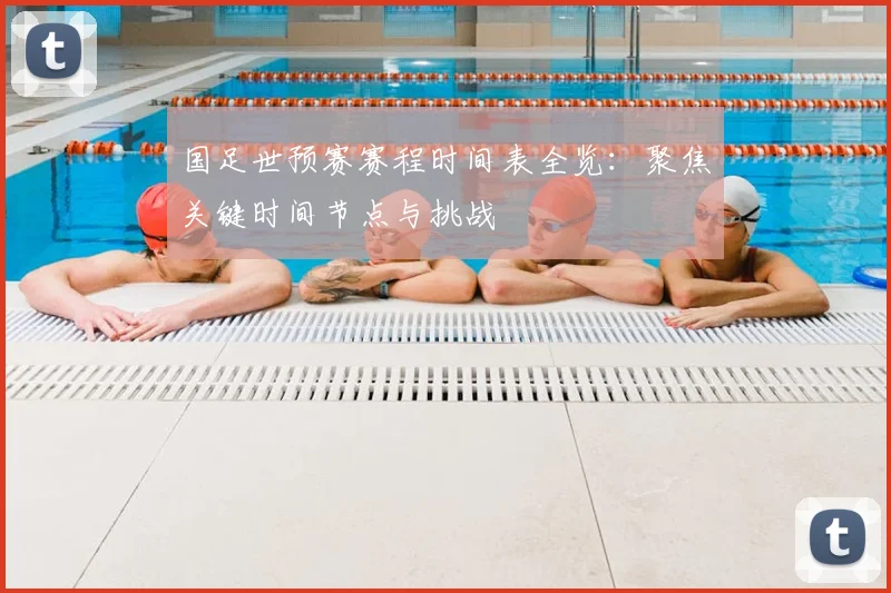 国足世预赛赛程时间表全览：聚焦关键时间节点与挑战