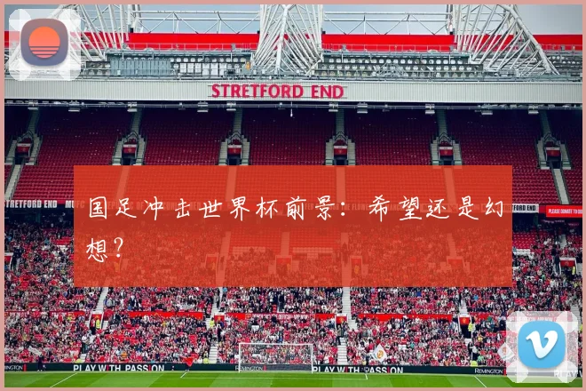 国足冲击世界杯前景：希望还是幻想？