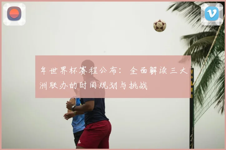 年世界杯赛程公布:全面解读三大洲联办的时间规划与挑战