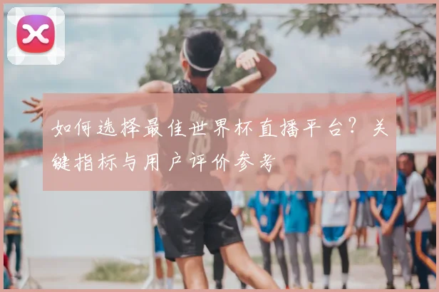 如何选择最佳世界杯直播平台？关键指标与用户评价参考