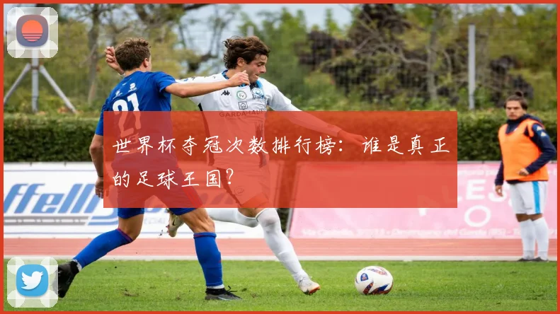 世界杯夺冠次数排行榜:谁是真正的足球王国?