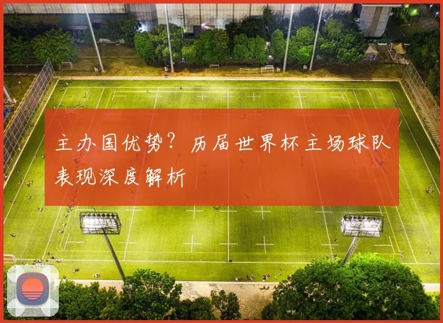 主办国优势？历届世界杯主场球队表现深度解析