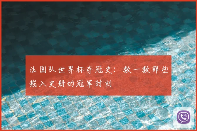 法国队世界杯夺冠史：数一数那些载入史册的冠军时刻