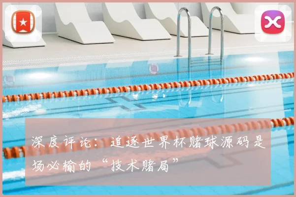 深度评论：追逐世界杯赌球源码是场必输的“技术赌局”
