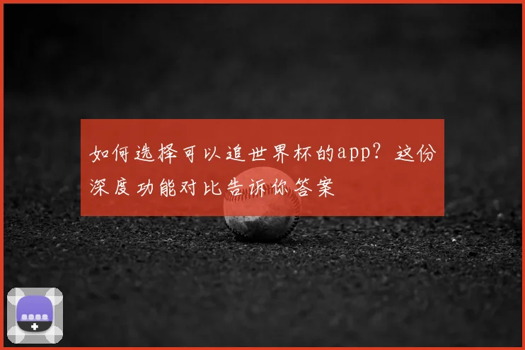 如何选择可以追世界杯的app？这份深度功能对比告诉你答案