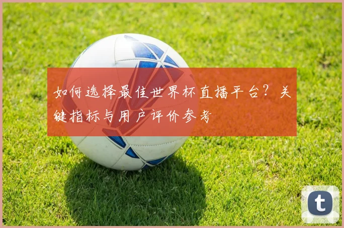 如何选择最佳世界杯直播平台？关键指标与用户评价参考