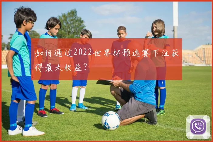 如何通过2022世界杯预选赛下注获得最大收益？