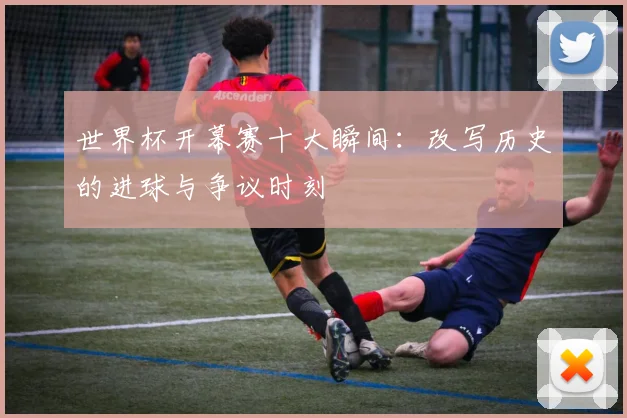 世界杯开幕赛十大瞬间:改写历史的进球与争议时刻