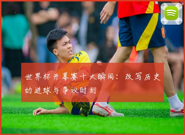 世界杯开幕赛十大瞬间:改写历史的进球与争议时刻