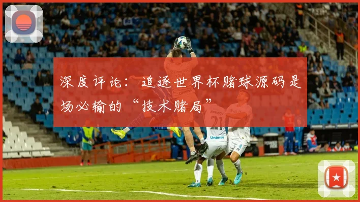 深度评论：追逐世界杯赌球源码是场必输的“技术赌局”