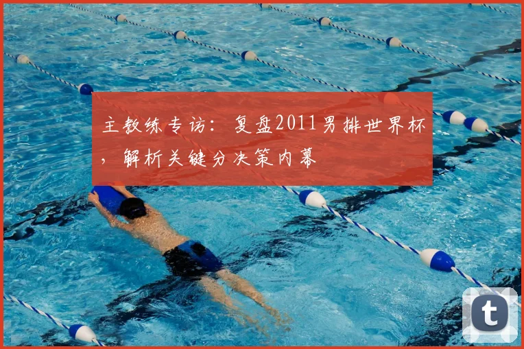 主教练专访：复盘2011男排世界杯，解析关键分决策内幕