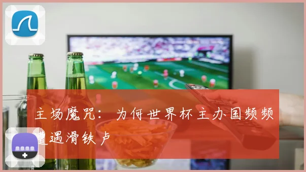 主场魔咒：为何世界杯主办国频频遭遇滑铁卢