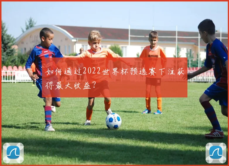 如何通过2022世界杯预选赛下注获得最大收益？