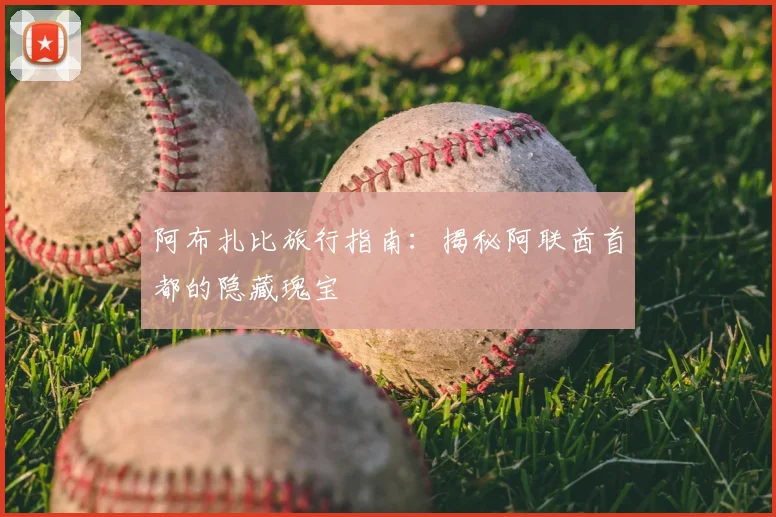 阿布扎比旅行指南：揭秘阿联酋首都的隐藏瑰宝
