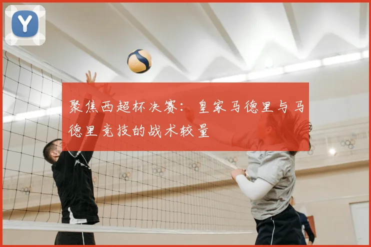 聚焦西超杯决赛：皇家马德里与马德里竞技的战术较量