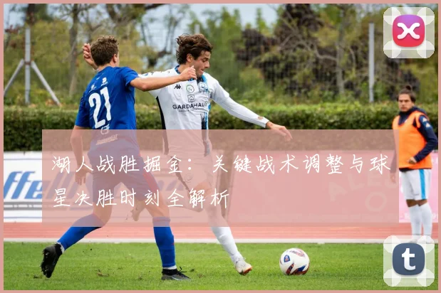 湖人战胜掘金：关键战术调整与球星决胜时刻全解析