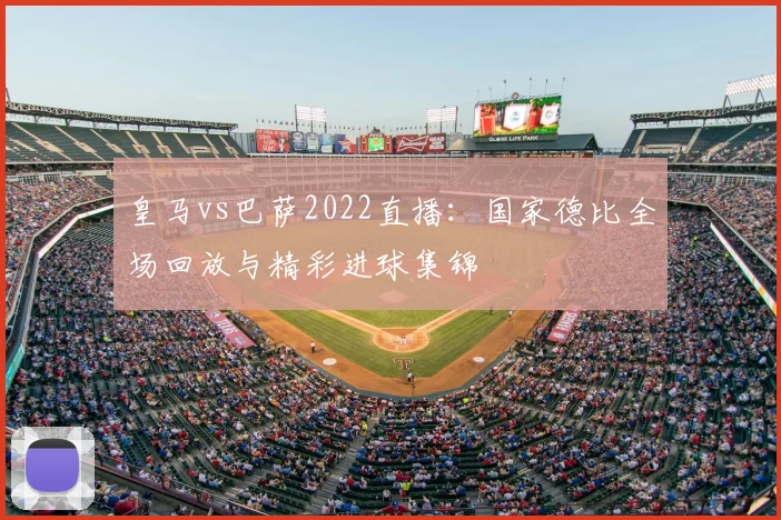 皇马vs巴萨2022直播：国家德比全场回放与精彩进球集锦