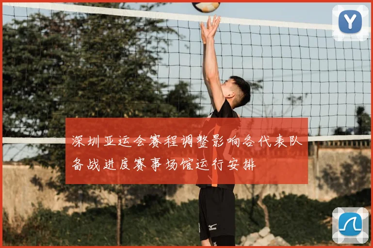 深圳亚运会赛程调整影响各代表队备战进度赛事场馆运行安排