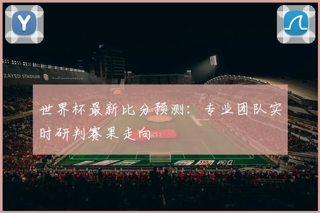 世界杯最新比分预测:专业团队实时研判赛果走向