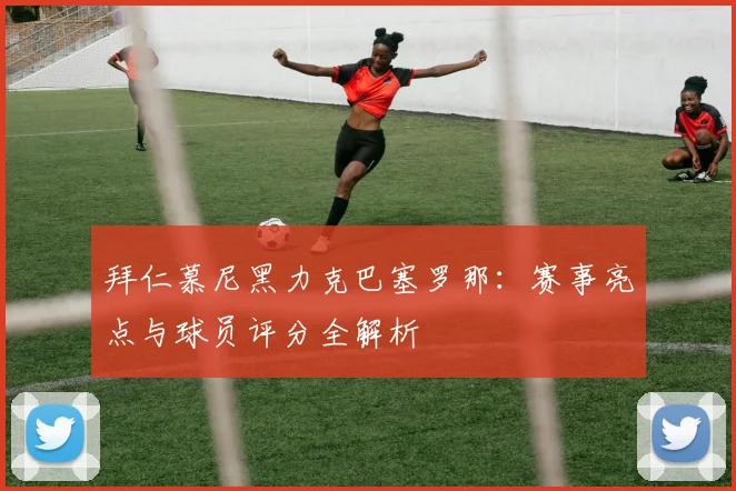 拜仁慕尼黑力克巴塞罗那：赛事亮点与球员评分全解析