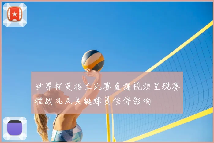 世界杯英格兰比赛直播视频呈现赛程战况及关键球员伤停影响