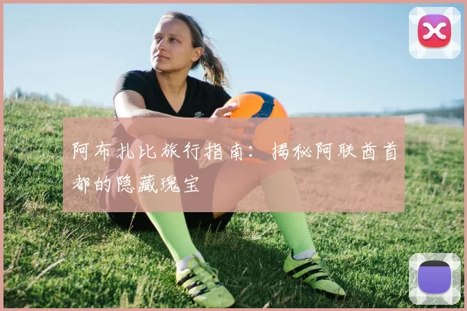 阿布扎比旅行指南:揭秘阿联酋首都的隐藏瑰宝