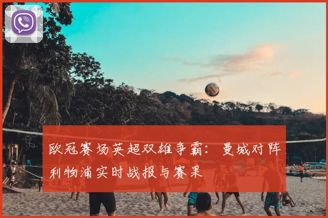 欧冠赛场英超双雄争霸：曼城对阵利物浦实时战报与赛果