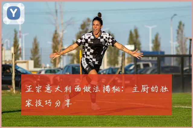 正宗意大利面做法揭秘：主厨的独家技巧分享