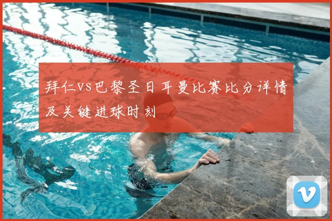 拜仁vs巴黎圣日耳曼比赛比分详情及关键进球时刻
