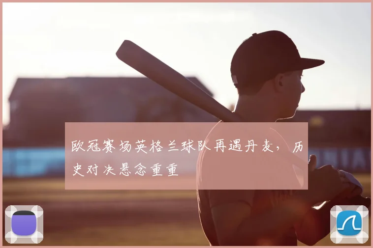 欧冠赛场英格兰球队再遇丹麦，历史对决悬念重重