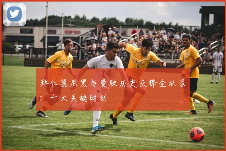 拜仁慕尼黑与曼联历史交锋全记录：十大关键时刻