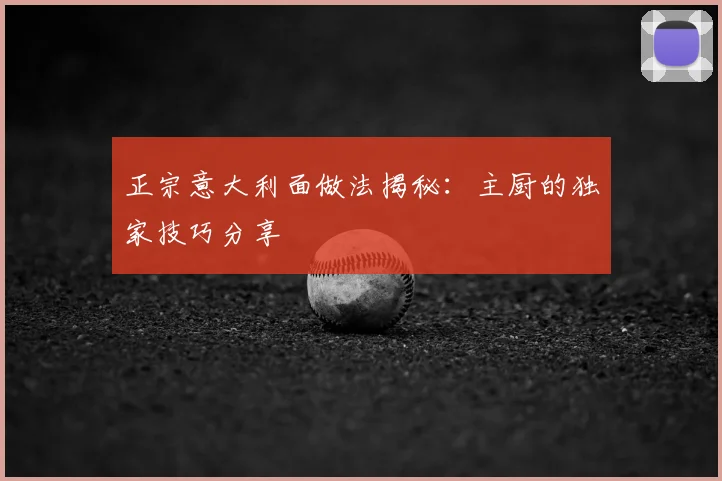 正宗意大利面做法揭秘：主厨的独家技巧分享