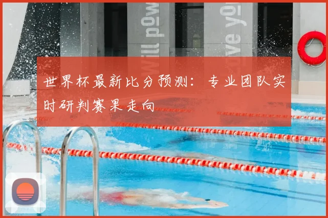世界杯最新比分预测：专业团队实时研判赛果走向
