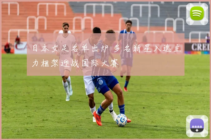 日本女足名单出炉 多名新星入选主力框架迎战国际大赛