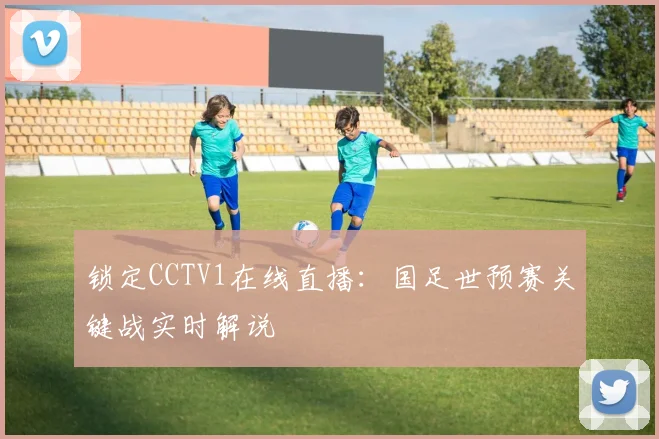 锁定CCTV1在线直播：国足世预赛关键战实时解说