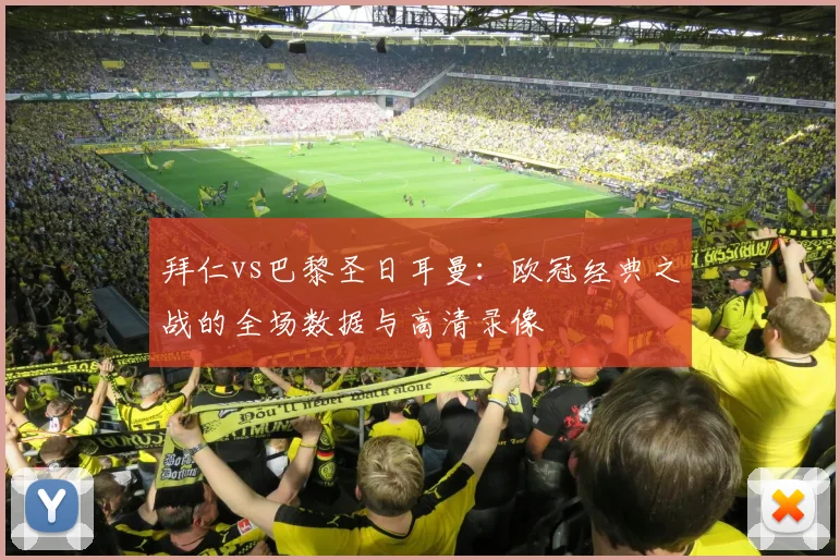 拜仁vs巴黎圣日耳曼：欧冠经典之战的全场数据与高清录像