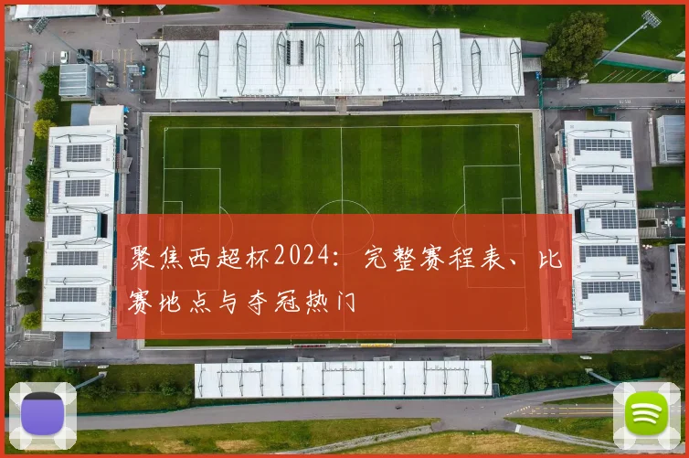 聚焦西超杯2024:完整赛程表、比赛地点与夺冠热门