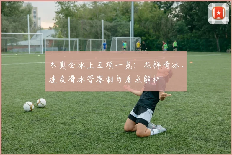 冬奥会冰上五项一览：花样滑冰、速度滑冰等赛制与看点解析