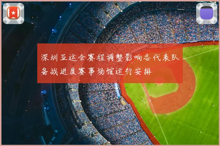 深圳亚运会赛程调整影响各代表队备战进度赛事场馆运行安排