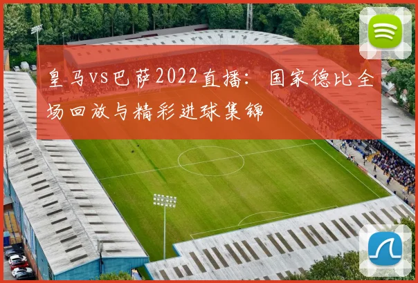皇马vs巴萨2022直播：国家德比全场回放与精彩进球集锦