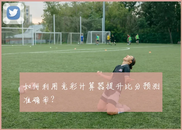 如何利用竞彩计算器提升比分预测准确率？